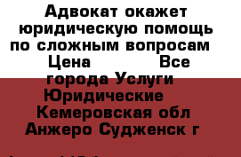 Адвокат окажет юридическую помощь по сложным вопросам  › Цена ­ 1 200 - Все города Услуги » Юридические   . Кемеровская обл.,Анжеро-Судженск г.